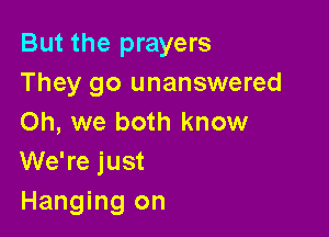 But the prayers
They go unanswered

Oh, we both know
We're just
Hanging on