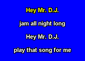 Hey Mr. D.J.
jam all night long

Hey Mr. D.J.

play that song for me