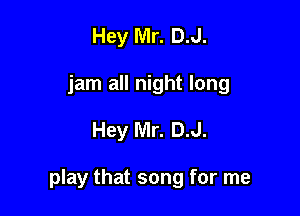 Hey Mr. D.J.
jam all night long

Hey Mr. D.J.

play that song for me