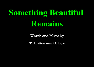 Something Beautiful

Remains

Wordb and Mano by
T Bnncn and G Lylc