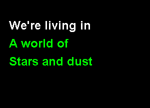 We're living in
A world of

Stars and dust