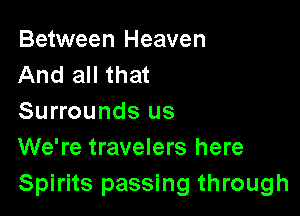Between Heaven
And all that

Surrounds us
We're travelers here
Spirits passing through