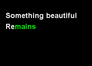 Something beautiful
Remains