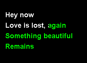Hey now
Love is lost, again

Something beautiful
Remains