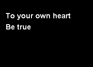 To your own heart
Be true