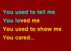 You used to tell me
You loved me

You used to show me
You cared...