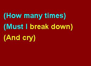 (How many times)
(Must I break down)

(And cry)