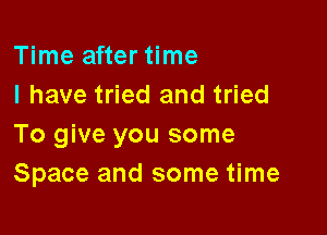 Time after time
I have tried and tried

To give you some
Space and some time