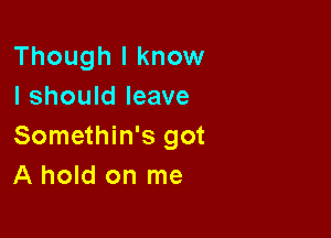 Though I know
I should leave

Somethin's got
A hold on me