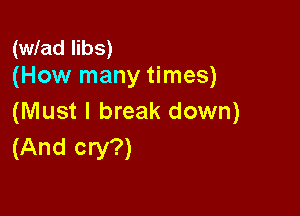 (wlad libs)
(How many times)

(Must I break down)
(And cry?)