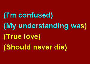 (I'm confused)
(My understanding was)

(True love)
(Should never die)