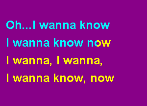 Oh...l wanna know
I wanna know now

Iwanna, Iwanna,
I wanna know, now