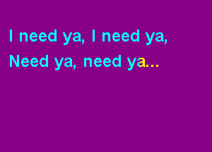 I need ya, I need ya,
Need ya, need ya...