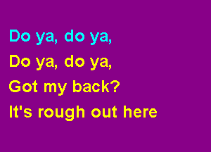 Do ya, do ya,
Do ya, do ya,

Got my back?
It's rough out here