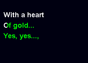 With a heart
0f gold...

Yes, yes...,