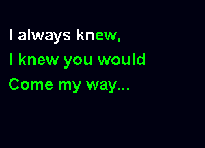 I always knew,
I knew you would

Come my way...