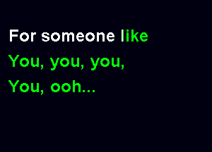 For someone like
You,you,you,

You,ooh.