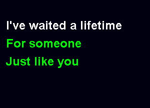 I've waited a lifetime
For someone

Just like you