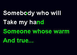 Somebody who will
Take my hand

Someone whose warm
And true...