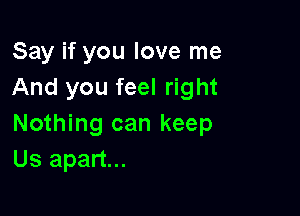 Say if you love me
And you feel right

Nothing can keep
Us apart...