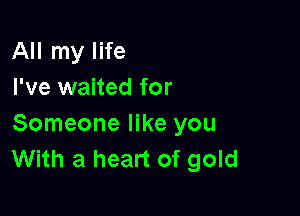 All my life
I've waited for

Someone like you
With a heart of gold