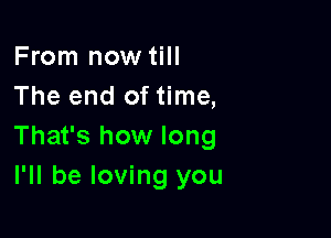 From now till
The end of time,

That's how long
I'll be loving you