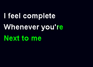 I feel complete
Whenever you're

Next to me