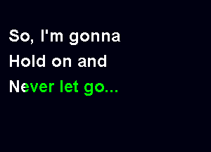 So, I'm gonna
Hold on and

Never let go...