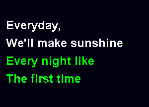 Everyday,
We'll make sunshine

Every night like
The first time