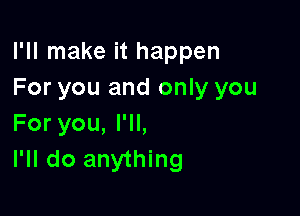 I'll make it happen
For you and only you

For you, I'll,
I'll do anything