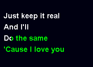 Just keep it real
And I'll

Do the same
'Cause I love you