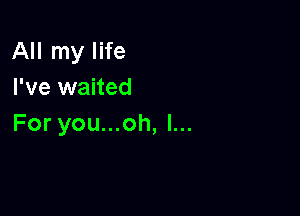 All my life
I've waited

For you...oh, l...