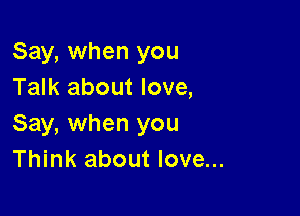 Say, when you
Talk about love,

Say, when you
Think about love...