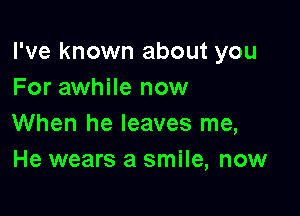 I've known about you
For awhile now

When he leaves me,
He wears a smile, now