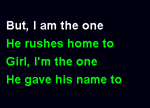 But, I am the one
He rushes home to

Girl, I'm the one
He gave his name to