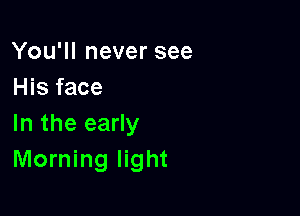 You'll never see
His face

In the early
Morning light