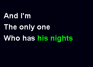 And I'm
The only one

Who has his nights