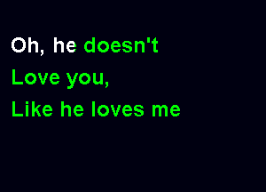 Oh, he doesn't
Love you,

Like he loves me