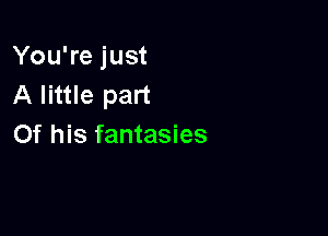 You're just
A little part

Of his fantasies