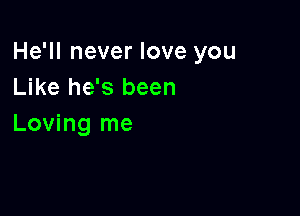 He'll never love you
Like he's been

Loving me