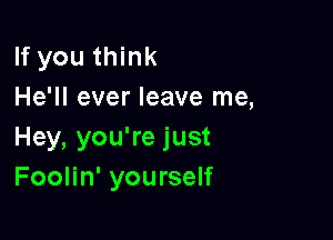 If you think
He'll ever leave me,

Hey, you're just
Foolin' yourself