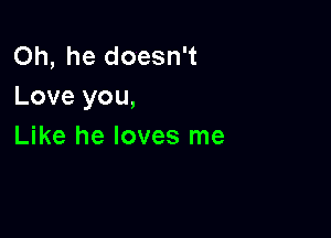 Oh, he doesn't
Love you,

Like he loves me