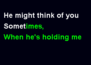 He might think of you
Sometimes,

When he's holding me