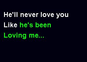 He'll never love you
Like he's been

Loving me...