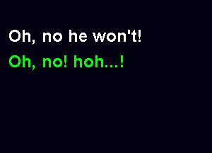 Oh, no he won't!
Oh, no! hoh...!