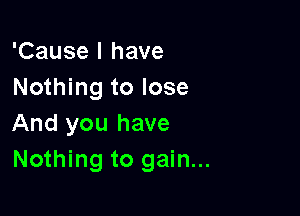 'Cause I have
Nothing to lose

And you have
Nothing to gain...