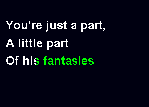 You're just a part,
A little part

Of his fantasies