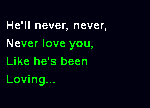 He'll never, never,
Never love you,

Like he's been
Loving...