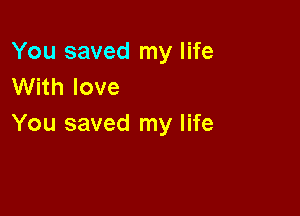 You saved my life
With love

You saved my life