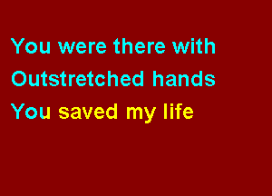 You were there with
Outstretched hands

You saved my life